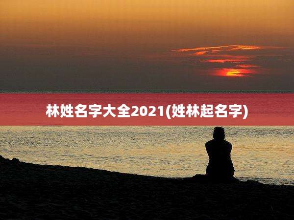 林姓名字大全2021(姓林起名字)