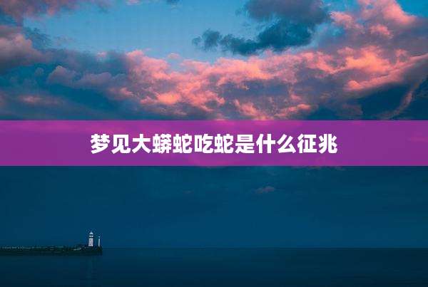 梦见大蟒蛇吃蛇是什么征兆