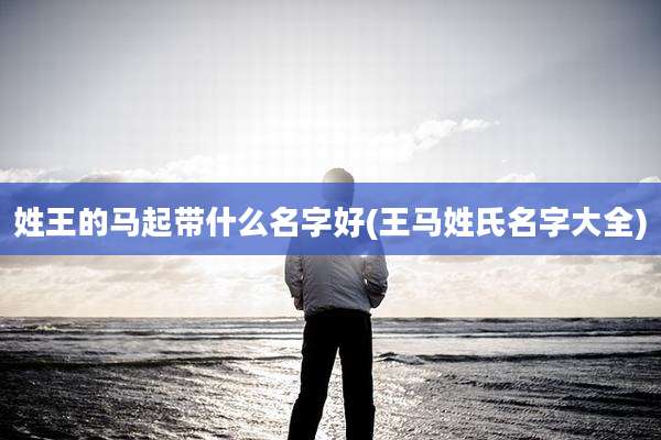 姓王的马起带什么名字好(王马姓氏名字大全)