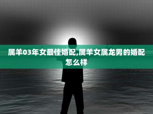 属羊03年女最佳婚配,属羊女属龙男的婚配怎么样
