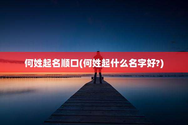何姓起名顺口(何姓起什么名字好?)