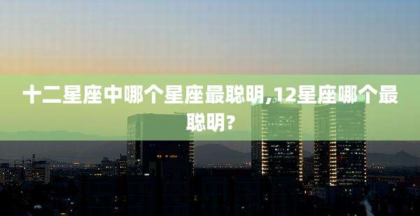 十二星座中哪个星座最聪明,12星座哪个最聪明?