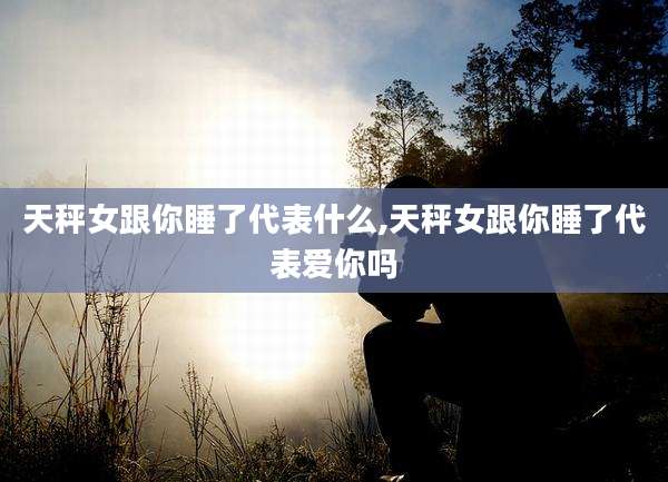 天秤女跟你睡了代表什么,天秤女跟你睡了代表爱你吗