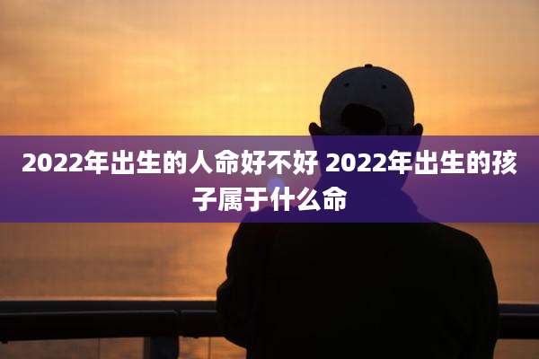 2022年出生的人命好不好 2022年出生的孩子属于什么命