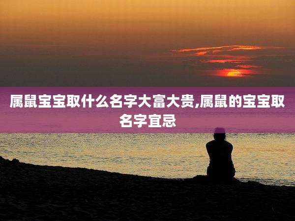 属鼠宝宝取什么名字大富大贵,属鼠的宝宝取名字宜忌