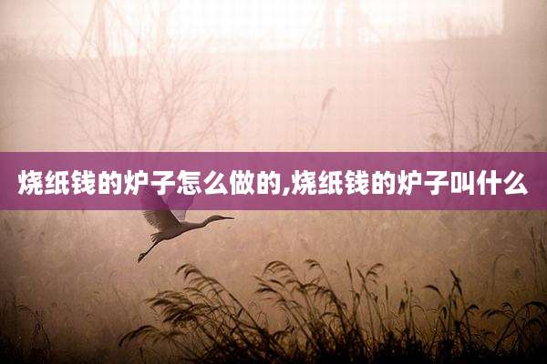 烧纸钱的炉子怎么做的,烧纸钱的炉子叫什么