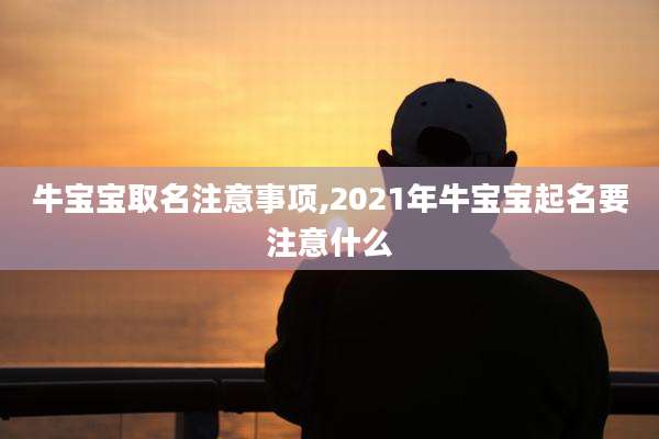 牛宝宝取名注意事项,2021年牛宝宝起名要注意什么