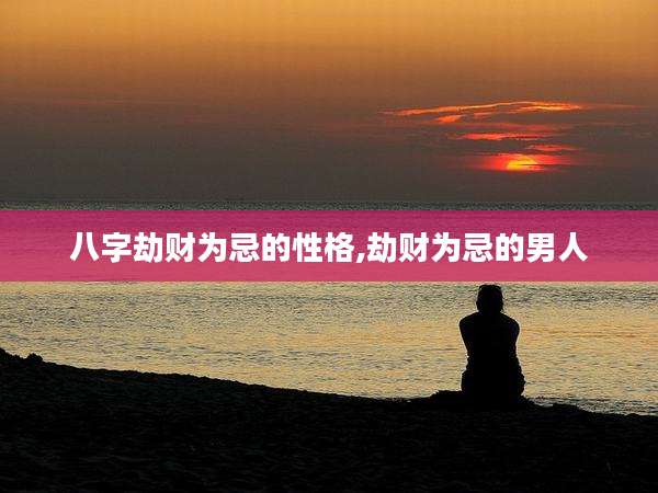 八字劫财为忌的性格,劫财为忌的男人