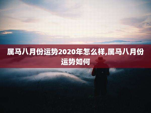 属马八月份运势2020年怎么样,属马八月份运势如何