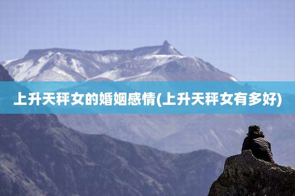 上升天秤女的婚姻感情(上升天秤女有多好)