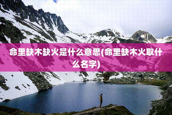 命里缺木缺火是什么意思(命里缺木火取什么名字)