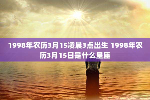 1998年农历3月15凌晨3点出生 1998年农历3月15日是什么星座
