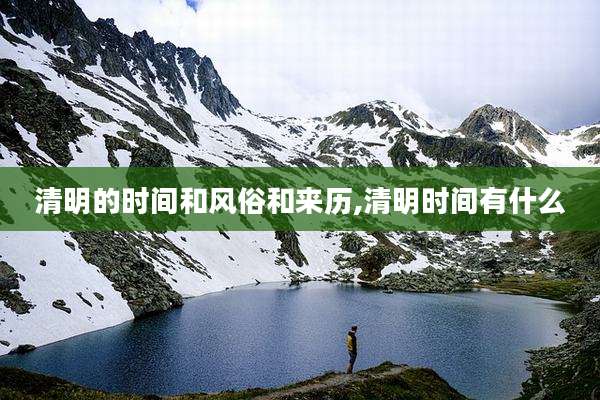 清明的时间和风俗和来历,清明时间有什么