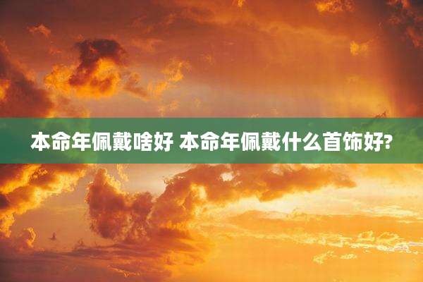 本命年佩戴啥好 本命年佩戴什么首饰好?