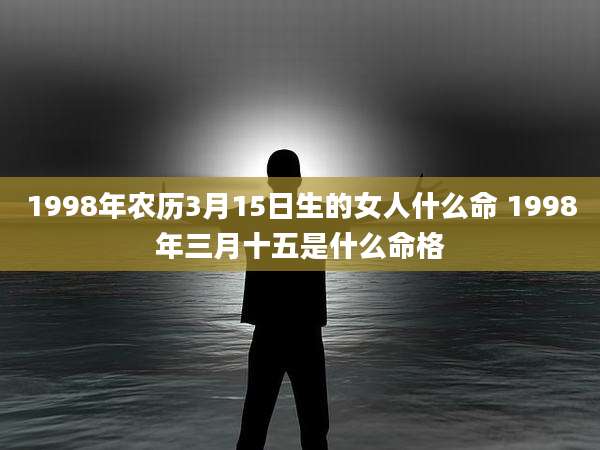 1998年农历3月15日生的女人什么命 1998年三月十五是什么命格