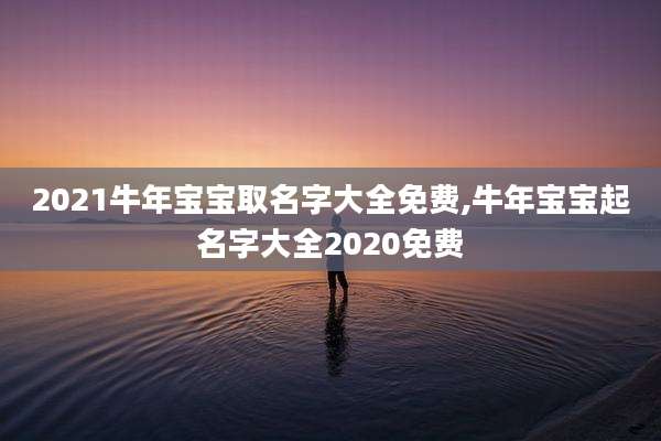 2021牛年宝宝取名字大全免费,牛年宝宝起名字大全2020免费