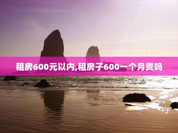 租房600元以内,租房子600一个月贵吗