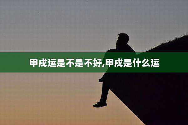 甲戌运是不是不好,甲戌是什么运