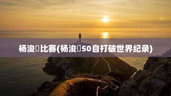 杨浚瑄比赛(杨浚瑄50自打破世界纪录)