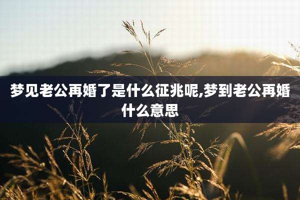 梦见老公再婚了是什么征兆呢,梦到老公再婚什么意思