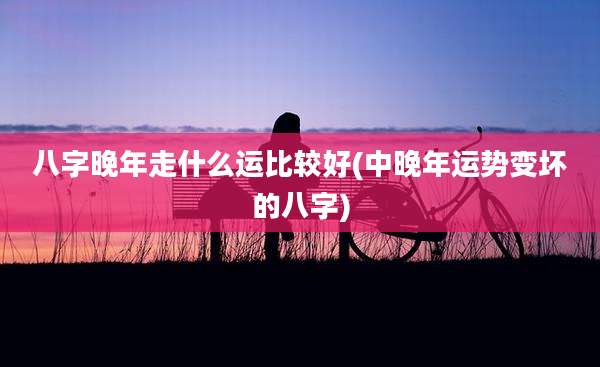 八字晚年走什么运比较好(中晚年运势变坏的八字)