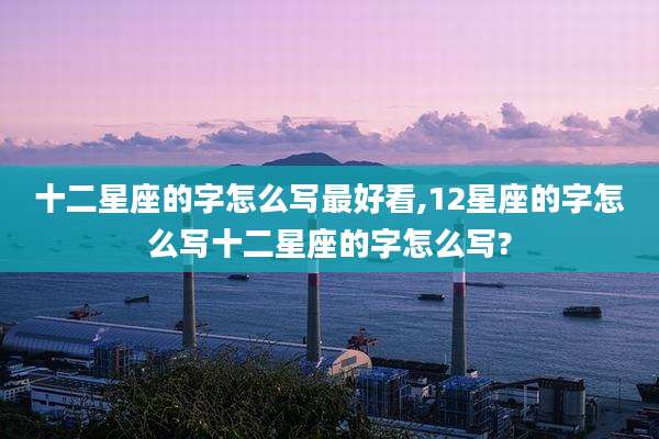 十二星座的字怎么写最好看,12星座的字怎么写十二星座的字怎么写?
