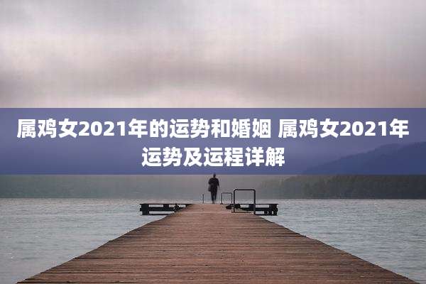 属鸡女2021年的运势和婚姻 属鸡女2021年运势及运程详解