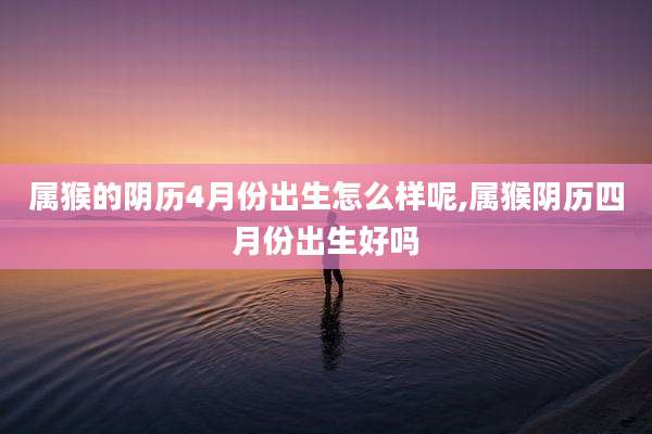 属猴的阴历4月份出生怎么样呢,属猴阴历四月份出生好吗