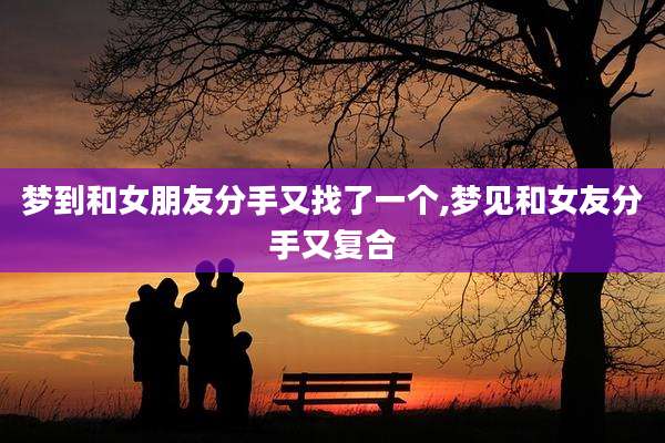 梦到和女朋友分手又找了一个,梦见和女友分手又复合