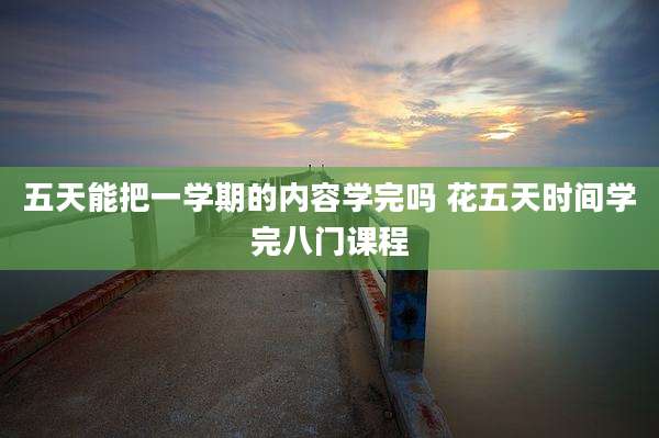 五天能把一学期的内容学完吗 花五天时间学完八门课程