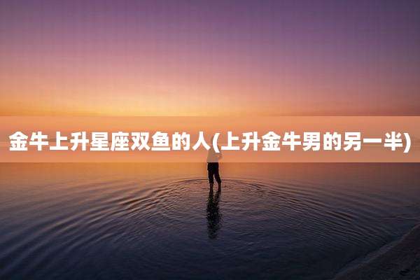 金牛上升星座双鱼的人(上升金牛男的另一半)