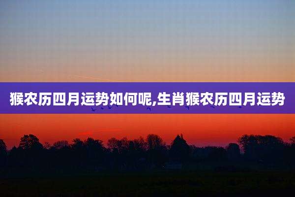 猴农历四月运势如何呢,生肖猴农历四月运势