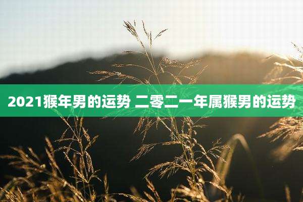 2021猴年男的运势 二零二一年属猴男的运势