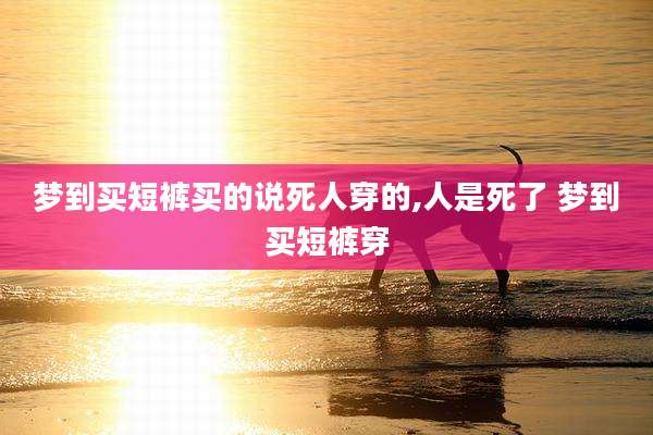 梦到买短裤买的说死人穿的,人是死了 梦到买短裤穿