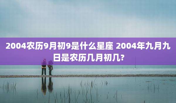 2004农历9月初9是什么星座 2004年九月九日是农历几月初几?