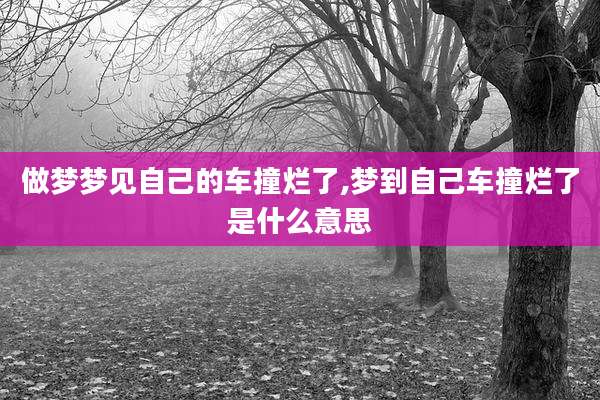 做梦梦见自己的车撞烂了,梦到自己车撞烂了是什么意思
