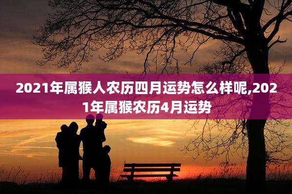2021年属猴人农历四月运势怎么样呢,2021年属猴农历4月运势