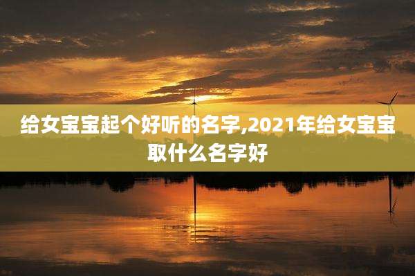 给女宝宝起个好听的名字,2021年给女宝宝取什么名字好