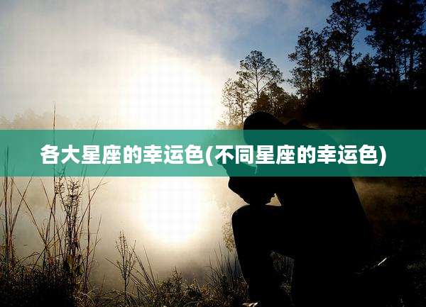 各大星座的幸运色(不同星座的幸运色)