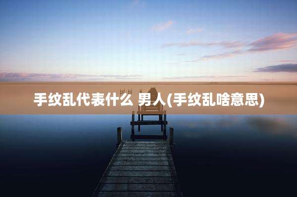 手纹乱代表什么 男人(手纹乱啥意思)