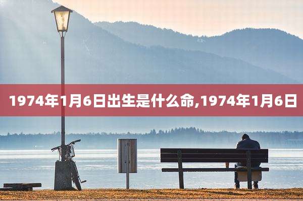 1974年1月6日出生是什么命,1974年1月6日