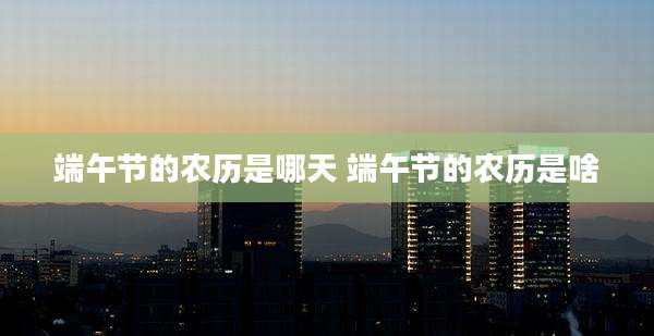 端午节的农历是哪天 端午节的农历是啥