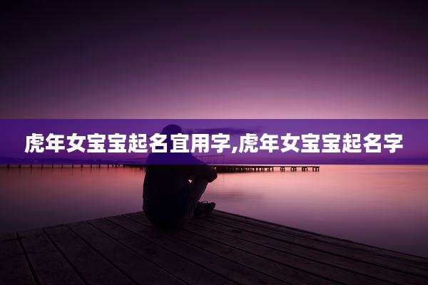 虎年女宝宝起名宜用字,虎年女宝宝起名字