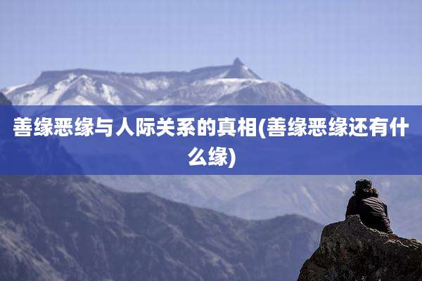 善缘恶缘与人际关系的真相(善缘恶缘还有什么缘)