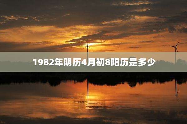 1982年阴历4月初8阳历是多少
