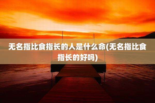 无名指比食指长的人是什么命(无名指比食指长的好吗)