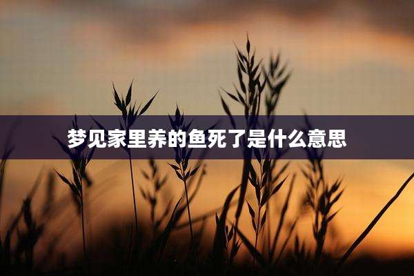 梦见家里养的鱼死了是什么意思