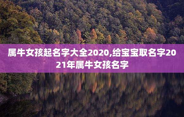 属牛女孩起名字大全2020,给宝宝取名字2021年属牛女孩名字