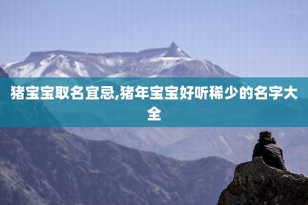 猪宝宝取名宜忌,猪年宝宝好听稀少的名字大全