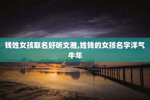 钱姓女孩取名好听文雅,姓钱的女孩名字洋气牛年